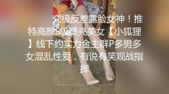 ⚫️⚫️究极反差露脸女神！推特高颜S级漂亮美女【小狐狸】线下约实力金主群P多男多女混乱性爱，有说有笑观战指挥