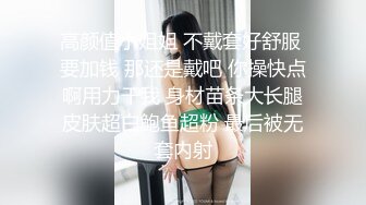 高颜值小姐姐 不戴套好舒服 要加钱 那还是戴吧 你操快点啊用力干我 身材苗条大长腿皮肤超白鲍鱼超粉 最后被无套内射