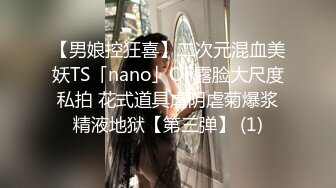 【男娘控狂喜】二次元混血美妖TS「nano」OF露脸大尺度私拍 花式道具虐阴虐菊爆浆精液地狱【第三弹】 (1)