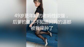 49岁更年期的老妈性欲强，后爹钓鱼却不知道妈妈的逼都被我操肿了