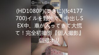 (HD1080P)(できに)(fc4177700)イルを野外で、中出しSEX中、車が入ってきて大慌て！完全初撮影『個人撮影』個撮オリ