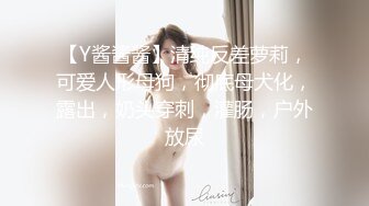 【Y酱酱酱】清纯反差萝莉，可爱人形母狗，彻底母犬化，露出，奶头穿刺，灌肠，户外放尿