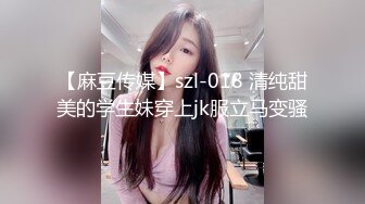 【麻豆传媒】szl-018 清纯甜美的学生妹穿上jk服立马变骚