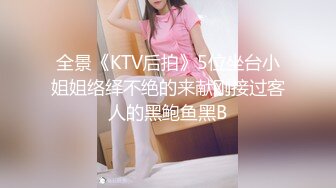 全景《KTV后拍》5位坐台小姐姐络绎不绝的来献刚接过客人的黑鲍鱼黑B