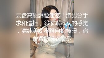 云盘高质露脸泄密！渣男分手求和遭拒，邻家乖乖女的感觉，清纯美女不雅自拍被曝，宿舍紫薇脱衣展示