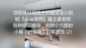 顶级身材高挑大长腿淫荡小姐姐『guai老师』被土豪老板各种蹂躏爆操，肏肿小穴颜射小嘴，被操爽了白浆直流 (2)