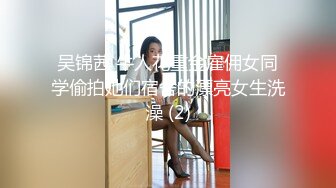 吴锦茜 牛人花重金雇佣女同学偷拍她们宿舍的漂亮女生洗澡 (2)