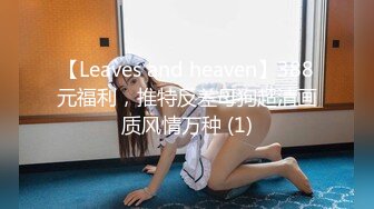 【Leaves and heaven】388元福利，推特反差母狗超清画质风情万种 (1)