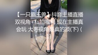 【一只霸王兽】抖音主播直播双视角+私拍福利 现在主播真会玩 大哥视角是真的顶(下) (1)