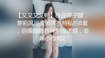 【又又又又鸭】极品筷子腿，萝莉风可爱嫩妹推特私拍8套，自摸啪啪各种制服诱惑，非常小母狗2