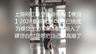 上海网红裸贷重磅福利【裸贷】2024最新裸贷 00后已快成为裸贷主力军第3季太投入了裸贷自慰居然把自己整高潮了