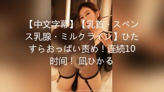 【中文字幕】【乳首・スペンス乳腺・ミルクライン】ひたすらおっぱい责め！连続10时间！ 凪ひかる