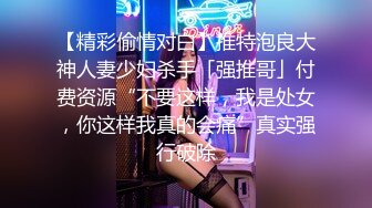 【精彩偷情对白】推特泡良大神人妻少妇杀手「强推哥」付费资源“不要这样，我是处女，你这样我真的会痛”真实强行破除