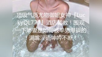 顶级气质尤物御姐女神『LuckyQL777』酒店调教！围观一下娇妻是如何被单男爆操的！满嘴淫语呻吟不断！