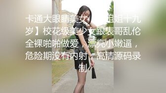 卡通大眼睛美女【小姐姐十九岁】校花级美少女跟表哥乱伦全裸啪啪做爱，漂亮小嫩逼，危险期没有内射，高清源码录制