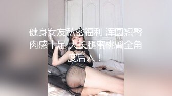 健身女友私密福利 浑圆翘臀肉感十足 大长腿蜜桃臀全角度后入！