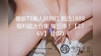 最新TS美人妖网红 甄选1888福利超大合集 第五弹！【276V】 (107)