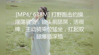 [MP4/ 638M] 打野跑击约操淫荡骚货，镜头前舔屌，活很棒，主动骑乘位猛坐，扛起双腿爆插深插