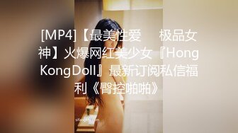 [MP4]【最美性爱❤️极品女神】火爆网红美少女『HongKongDoll』最新订阅私信福利《臀控啪啪》