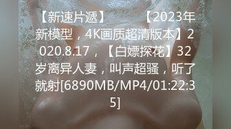 【新速片遞】 ⭐⭐⭐【2023年新模型，4K画质超清版本】2020.8.17，【白嫖探花】32岁离异人妻，叫声超骚，听了就射[6890MB/MP4/01:22:35]