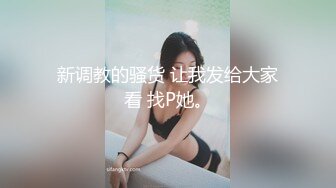 新调教的骚货 让我发给大家看 找P她。