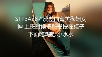 STP34287 反差白富美御姐女神 上班时候把秘书按在桌子下面吃鸡吧 小水水