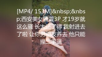 [MP4/ 153M]&nbsp;&nbsp;西安美女萱萱3P 才19岁就这么骚 长大还了得 我射进去了啦 让你男朋友养去 他只能操二手逼