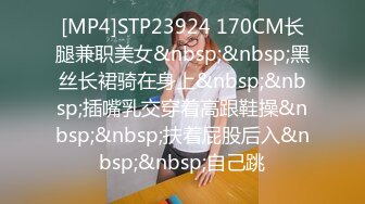 [MP4]STP23924 170CM长腿兼职美女&nbsp;&nbsp;黑丝长裙骑在身上&nbsp;&nbsp;插嘴乳交穿着高跟鞋操&nbsp;&nbsp;扶着屁股后入&nbsp;&nbsp;自己跳