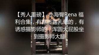 【秀人重磅】 小海臀Rena 福利合集，有露脸露乳晕的，有诱惑摄影师的，浑圆大屁股坐到摄影师大腿