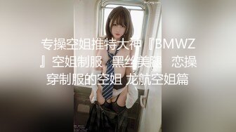 专操空姐推特大神『BMWZ』空姐制服⭐黑丝美腿⭐恋操穿制服的空姐 龙航空姐篇