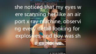 she noticed that my eyes were scanning her like an airport x ray machine, observing every detail looking for explosives, and boy was she explosive