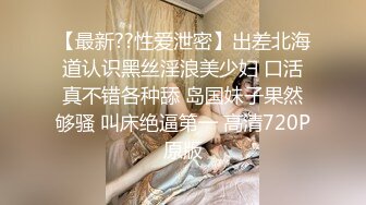 【最新??性爱泄密】出差北海道认识黑丝淫浪美少妇 口活真不错各种舔 岛国妹子果然够骚 叫床绝逼第一 高清720P原版