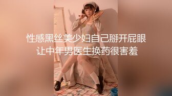 性感黑丝美少妇自己掰开屁眼 让中年男医生换药很害羞