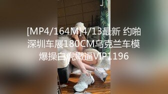 [MP4/164M]4/13最新 约啪深圳车展180CM乌克兰车模爆操白虎嫩逼VIP1196