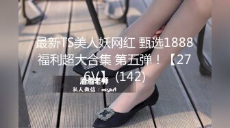 最新TS美人妖网红 甄选1888福利超大合集 第五弹！【276V】 (142)