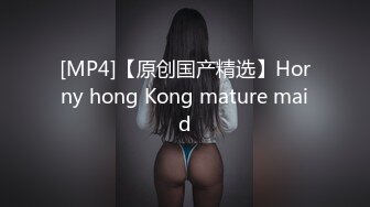 [MP4]【原创国产精选】Horny hong Kong mature maid