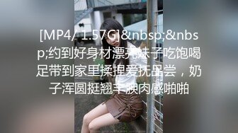 [MP4/ 1.57G]&nbsp;&nbsp;约到好身材漂亮妹子吃饱喝足带到家里揉捏爱抚品尝，奶子浑圆挺翘丰腴肉感啪啪