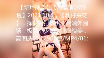 【新片速遞】【AI高清2K修复】2021.10.4，【利仔探花】，探花界打桩机，高端外围场，极品小少妇，肤白貌美，高潮迭起[1290MB/MP4/01:14:19]