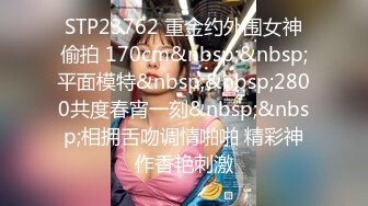 STP23762 重金约外围女神偷拍 170cm&nbsp;&nbsp;平面模特&nbsp;&nbsp;2800共度春宵一刻&nbsp;&nbsp;相拥舌吻调情啪啪 精彩神作香艳刺激