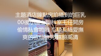 主題酒店鐘點房拍攝到的巨乳00後小護士與科室主任開房偷情私會啪啪 互舔互插愛撫爽的欲仙欲死 露臉高清