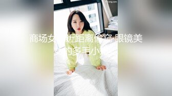 商场女厕近距离偷窥 眼镜美女的多毛小嫩鲍