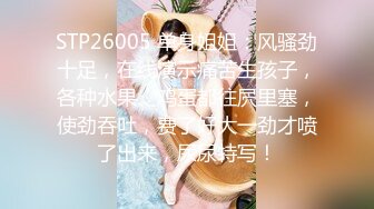 STP26005 单身姐姐：风骚劲十足，在线演示痛苦生孩子，各种水果、鸡蛋都往屄里塞，使劲吞吐，费了好大一劲才喷了出来，尿尿特写！