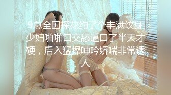 9总全国探花约了个丰满纹身少妇啪啪口交舔逼口了半天才硬，后入猛操呻吟娇喘非常诱人