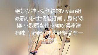 绝妙女神~爱丝袜的Vivian姐 最新小护士情趣打闹，身材特棒 小烈唇含住肉棒吃得津津有味，骑乘叫床声妖艳又有一丝清纯