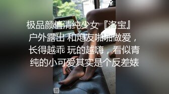 极品颜值清纯少女『洛宝』✅户外露出 和炮友啪啪做爱，长得越乖 玩的越嗨，看似青纯的小可爱其实是个反差婊