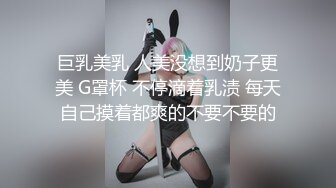 巨乳美乳 人美没想到奶子更美 G罩杯 不停滴着乳渍 每天自己摸着都爽的不要不要的