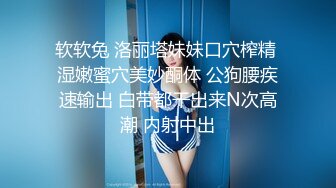 软软兔 洛丽塔妹妹口穴榨精 湿嫩蜜穴美妙酮体 公狗腰疾速输出 白带都干出来N次高潮 内射中出