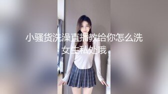 小骚货洗澡直播教给你怎么洗女生私处哦