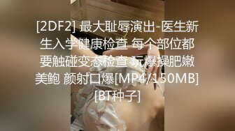 [2DF2] 最大耻辱演出-医生新生入学健康检查 每个部位都要触碰变态检查 玩爆操肥嫩美鲍 颜射口爆[MP4/150MB][BT种子]