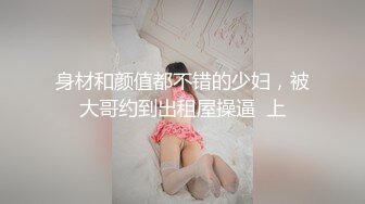 身材和颜值都不错的少妇，被大哥约到出租屋操逼  上